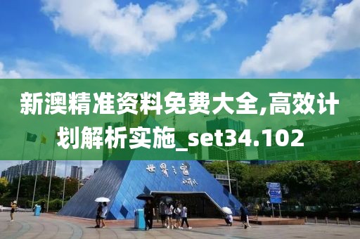 新澳精准资料免费大全,高效计划解析实施_set34.102