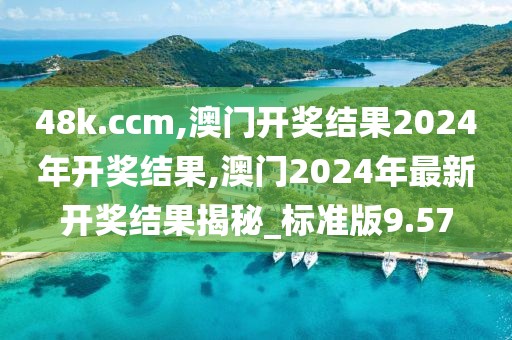 48k.ccm,澳门开奖结果2024年开奖结果,澳门2024年最新开奖结果揭秘_标准版9.57