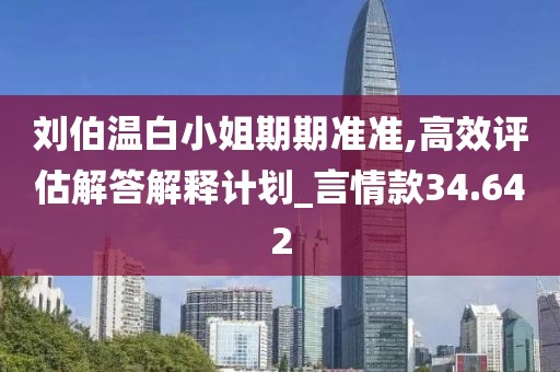 刘伯温白小姐期期准准,高效评估解答解释计划_言情款34.642