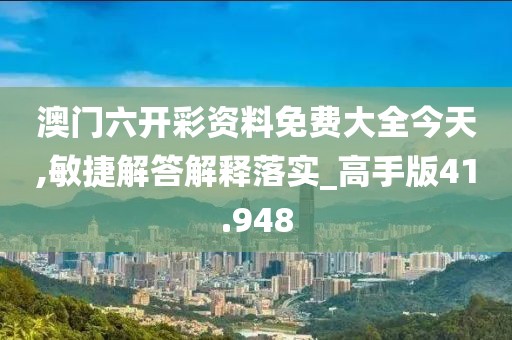 澳门六开彩资料免费大全今天,敏捷解答解释落实_高手版41.948