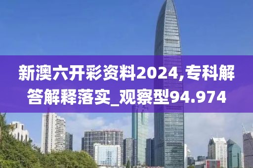 新澳六开彩资料2024,专科解答解释落实_观察型94.974