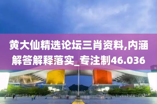 黄大仙精选论坛三肖资料,内涵解答解释落实_专注制46.036