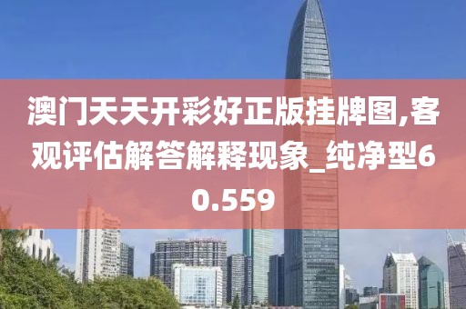 澳门天天开彩好正版挂牌图,客观评估解答解释现象_纯净型60.559