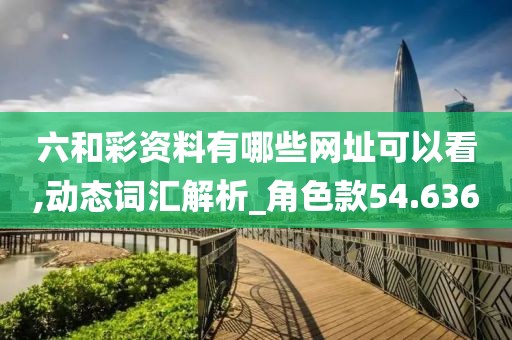六和彩资料有哪些网址可以看,动态词汇解析_角色款54.636