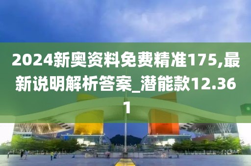 2024新奥资料免费精准175,最新说明解析答案_潜能款12.361