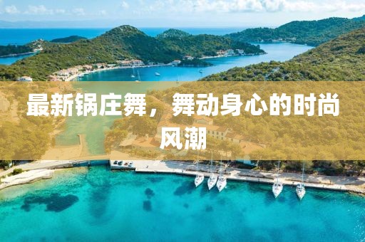 最新锅庄舞，舞动身心的时尚风潮