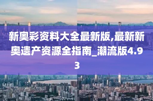 新奥彩资料大全最新版,最新新奥遗产资源全指南_潮流版4.93