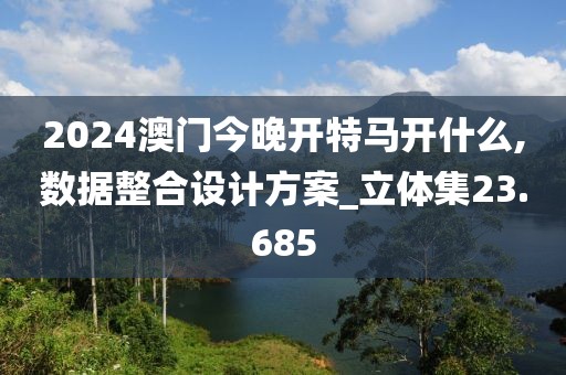 2024澳门今晚开特马开什么,数据整合设计方案_立体集23.685