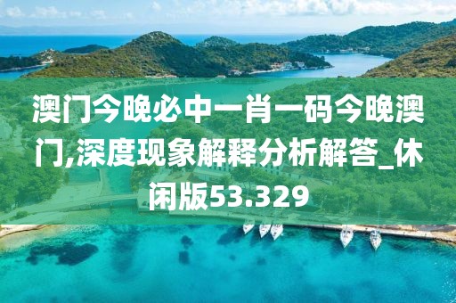 澳门今晚必中一肖一码今晚澳门,深度现象解释分析解答_休闲版53.329