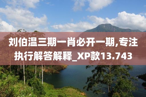 刘伯温三期一肖必开一期,专注执行解答解释_XP款13.743