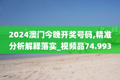 2024澳门今晚开奖号码,精准分析解释落实_视频品74.993