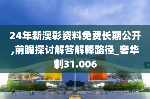 24年新澳彩资料免费长期公开,前瞻探讨解答解释路径_奢华制31.006