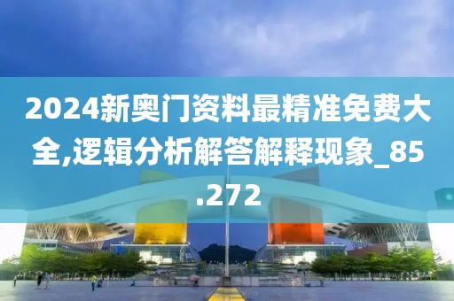 2024新奥门资料最精准免费大全,逻辑分析解答解释现象_85.272