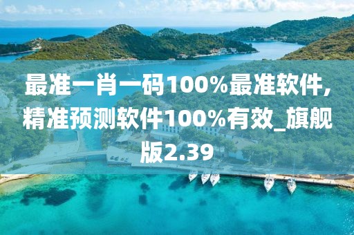 最准一肖一码100%最准软件,精准预测软件100%有效_旗舰版2.39