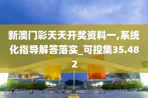 新澳门彩天天开奖资料一,系统化指导解答落实_可控集35.482