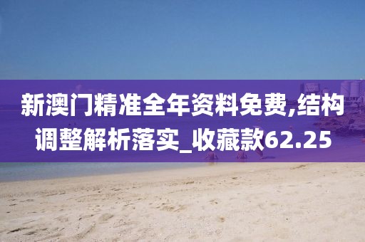 新澳门精准全年资料免费,结构调整解析落实_收藏款62.25