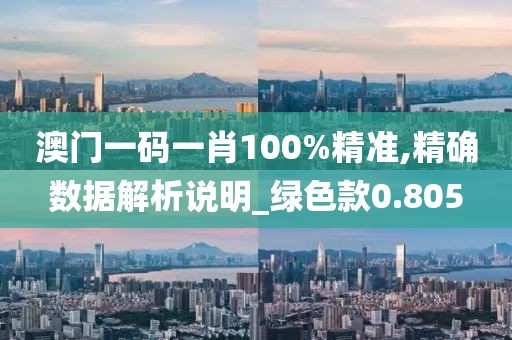 澳门一码一肖100%精准,精确数据解析说明_绿色款0.805