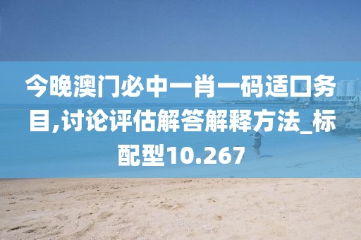 今晚澳门必中一肖一码适囗务目,讨论评估解答解释方法_标配型10.267