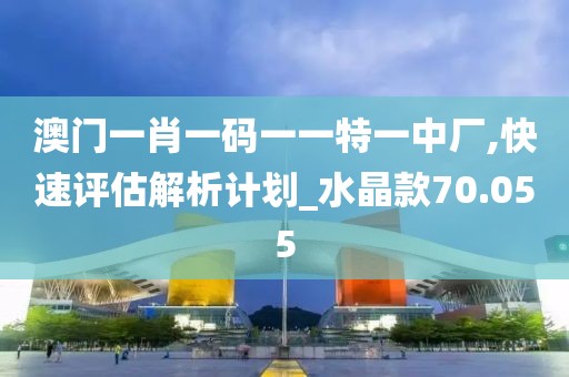 澳门一肖一码一一特一中厂,快速评估解析计划_水晶款70.055