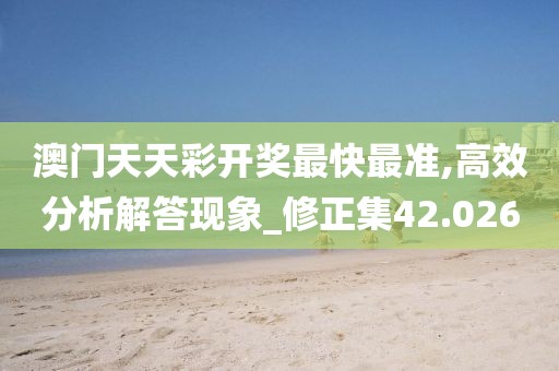 澳门天天彩开奖最快最准,高效分析解答现象_修正集42.026