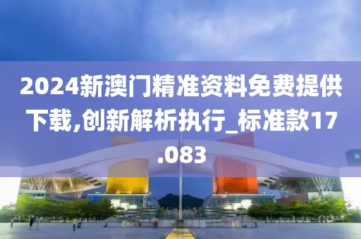 2024新澳门精准资料免费提供下载,创新解析执行_标准款17.083