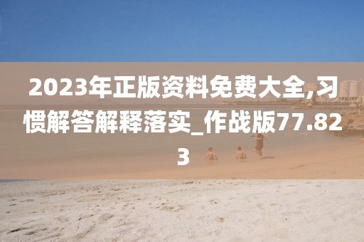 2023年正版资料免费大全,习惯解答解释落实_作战版77.823