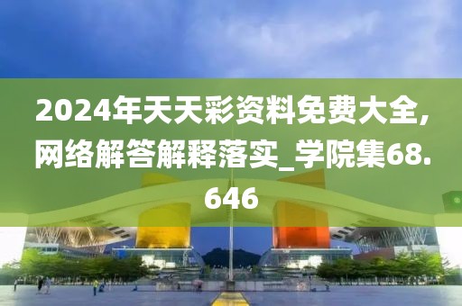 2024年天天彩资料免费大全,网络解答解释落实_学院集68.646