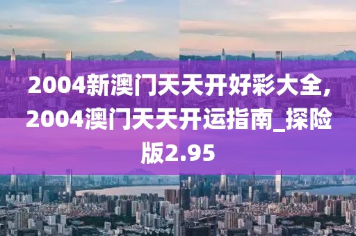 2004新澳门天天开好彩大全,2004澳门天天开运指南_探险版2.95