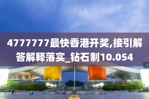 4777777最快香港开奖,接引解答解释落实_钻石制10.054