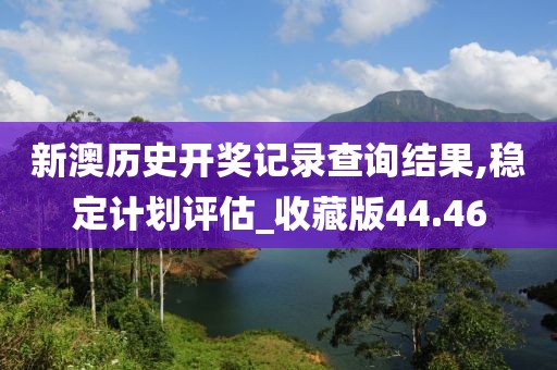 新澳历史开奖记录查询结果,稳定计划评估_收藏版44.46