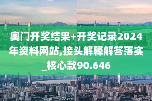 奥门开奖结果+开奖记录2024年资料网站,接头解释解答落实_核心款90.646