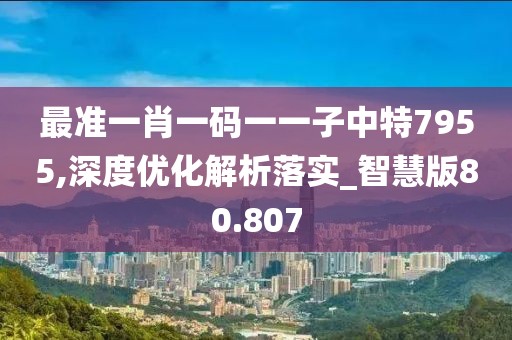 最准一肖一码一一子中特7955,深度优化解析落实_智慧版80.807