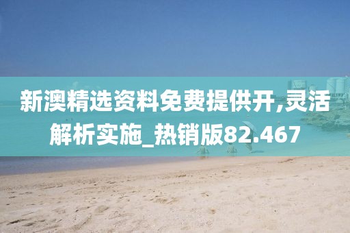 新澳精选资料免费提供开,灵活解析实施_热销版82.467