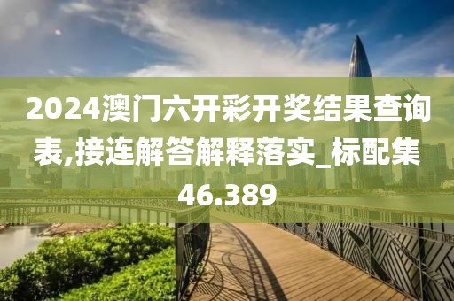 2024澳门六开彩开奖结果查询表,接连解答解释落实_标配集46.389