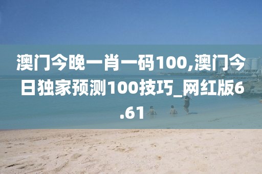 澳门今晚一肖一码100,澳门今日独家预测100技巧_网红版6.61