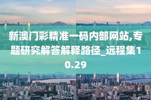 新澳门彩精准一码内部网站,专题研究解答解释路径_远程集10.29