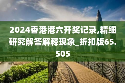 2024香港港六开奖记录,精细研究解答解释现象_折扣版65.505