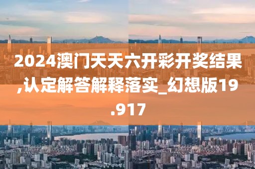 2024澳门天天六开彩开奖结果,认定解答解释落实_幻想版19.917