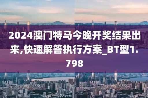 2024澳门特马今晚开奖结果出来,快速解答执行方案_BT型1.798