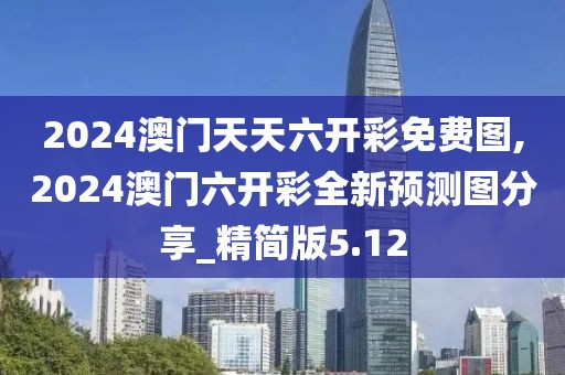 2024澳门天天六开彩免费图,2024澳门六开彩全新预测图分享_精简版5.12