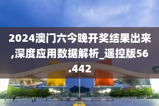 2024澳门六今晚开奖结果出来,深度应用数据解析_遥控版56.442