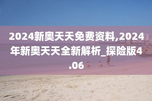 2024新奥天天免费资料,2024年新奥天天全新解析_探险版4.06