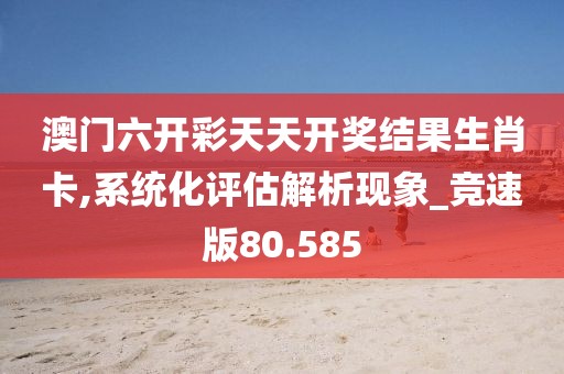 澳门六开彩天天开奖结果生肖卡,系统化评估解析现象_竞速版80.585