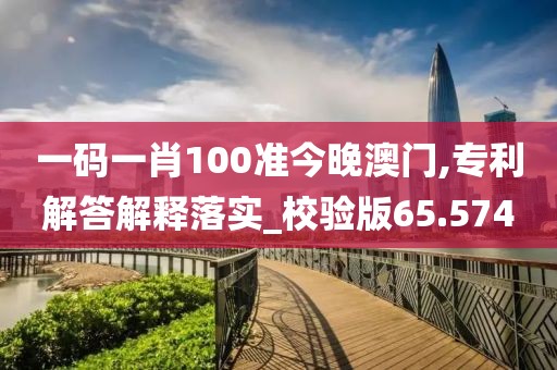 一码一肖100准今晚澳门,专利解答解释落实_校验版65.574