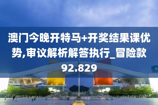 澳门今晚开特马+开奖结果课优势,审议解析解答执行_冒险款92.829