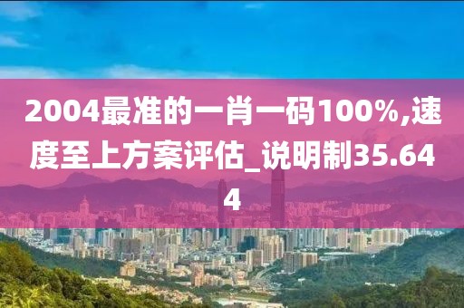 2004最准的一肖一码100%,速度至上方案评估_说明制35.644