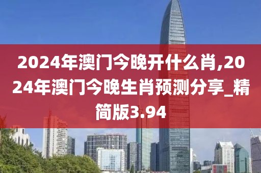 2024年澳门今晚开什么肖,2024年澳门今晚生肖预测分享_精简版3.94