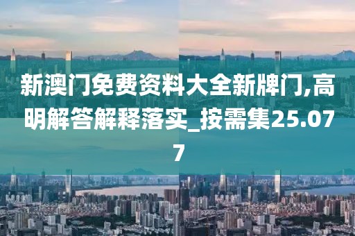 新澳门免费资料大全新牌门,高明解答解释落实_按需集25.077