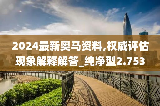 2024最新奥马资料,权威评估现象解释解答_纯净型2.753