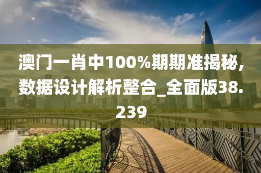 澳门一肖中100%期期准揭秘,数据设计解析整合_全面版38.239
